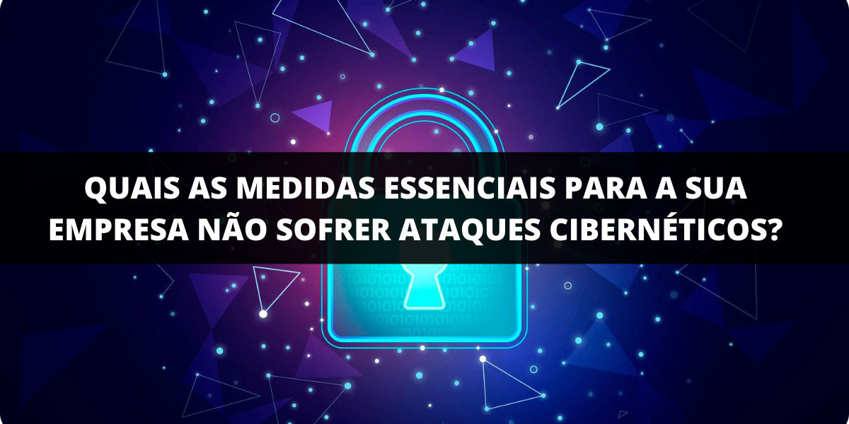 Quais as medidas essenciais para a sua empresa não sofrer ataques cibernéticos